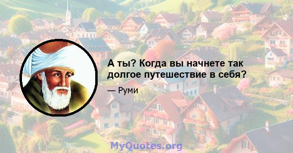 А ты? Когда вы начнете так долгое путешествие в себя?