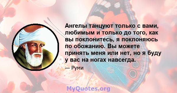 Ангелы танцуют только с вами, любимым и только до того, как вы поклонитесь, я поклоняюсь по обожанию. Вы можете принять меня или нет, но я буду у вас на ногах навсегда.