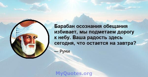 Барабан осознания обещания избивает, мы подметаем дорогу к небу. Ваша радость здесь сегодня, что остается на завтра?