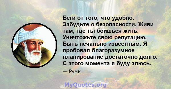 Беги от того, что удобно. Забудьте о безопасности. Живи там, где ты боишься жить. Уничтожьте свою репутацию. Быть печально известным. Я пробовал благоразумное планирование достаточно долго. С этого момента я буду злюсь.