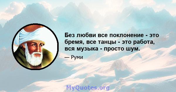 Без любви все поклонение - это бремя, все танцы - это работа, вся музыка - просто шум.