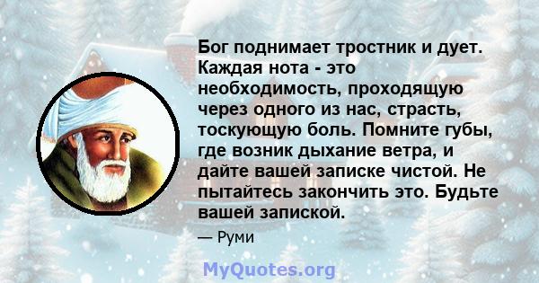 Бог поднимает тростник и дует. Каждая нота - это необходимость, проходящую через одного из нас, страсть, тоскующую боль. Помните губы, где возник дыхание ветра, и дайте вашей записке чистой. Не пытайтесь закончить это.