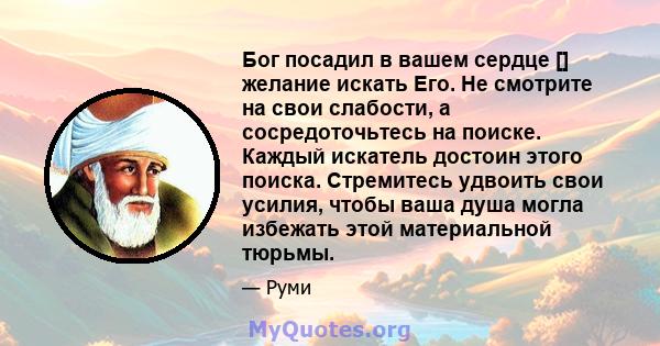 Бог посадил в вашем сердце [] желание искать Его. Не смотрите на свои слабости, а сосредоточьтесь на поиске. Каждый искатель достоин этого поиска. Стремитесь удвоить свои усилия, чтобы ваша душа могла избежать этой