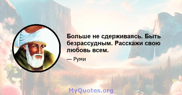 Больше не сдерживаясь. Быть безрассудным. Расскажи свою любовь всем.