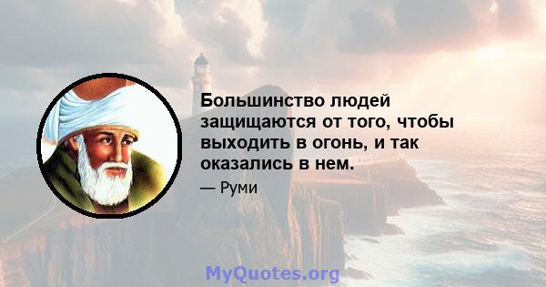 Большинство людей защищаются от того, чтобы выходить в огонь, и так оказались в нем.