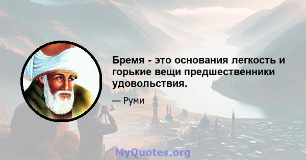 Бремя - это основания легкость и горькие вещи предшественники удовольствия.