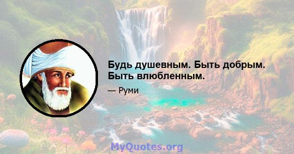 Будь душевным. Быть добрым. Быть влюбленным.