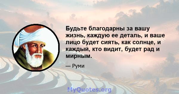 Будьте благодарны за вашу жизнь, каждую ее деталь, и ваше лицо будет сиять, как солнце, и каждый, кто видит, будет рад и мирным.