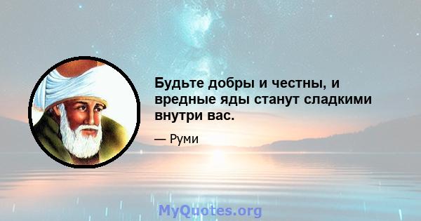 Будьте добры и честны, и вредные яды станут сладкими внутри вас.