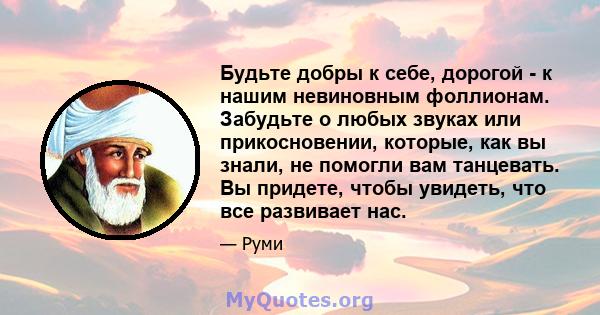 Будьте добры к себе, дорогой - к нашим невиновным фоллионам. Забудьте о любых звуках или прикосновении, которые, как вы знали, не помогли вам танцевать. Вы придете, чтобы увидеть, что все развивает нас.