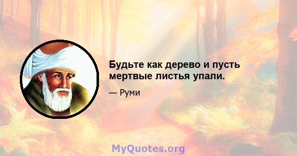 Будьте как дерево и пусть мертвые листья упали.