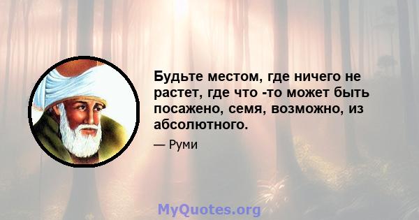 Будьте местом, где ничего не растет, где что -то может быть посажено, семя, возможно, из абсолютного.