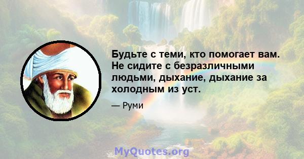 Будьте с теми, кто помогает вам. Не сидите с безразличными людьми, дыхание, дыхание за холодным из уст.