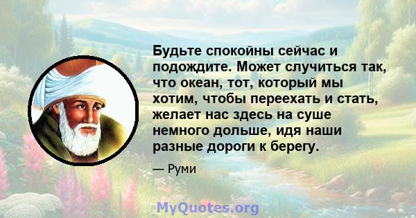 Будьте спокойны сейчас и подождите. Может случиться так, что океан, тот, который мы хотим, чтобы переехать и стать, желает нас здесь на суше немного дольше, идя наши разные дороги к берегу.