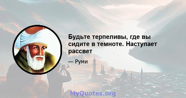 Будьте терпеливы, где вы сидите в темноте. Наступает рассвет