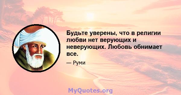 Будьте уверены, что в религии любви нет верующих и неверующих. Любовь обнимает все.