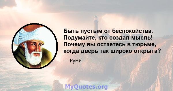 Быть пустым от беспокойства. Подумайте, кто создал мысль! Почему вы остаетесь в тюрьме, когда дверь так широко открыта?