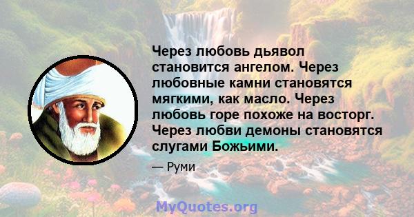 Через любовь дьявол становится ангелом. Через любовные камни становятся мягкими, как масло. Через любовь горе похоже на восторг. Через любви демоны становятся слугами Божьими.