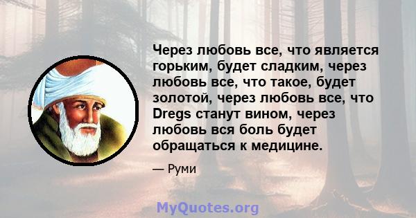 Через любовь все, что является горьким, будет сладким, через любовь все, что такое, будет золотой, через любовь все, что Dregs станут вином, через любовь вся боль будет обращаться к медицине.