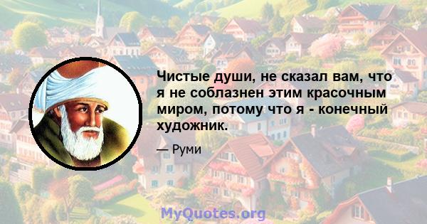 Чистые души, не сказал вам, что я не соблазнен этим красочным миром, потому что я - конечный художник.