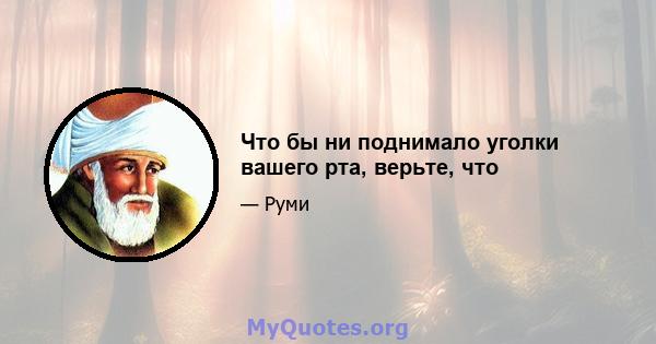 Что бы ни поднимало уголки вашего рта, верьте, что