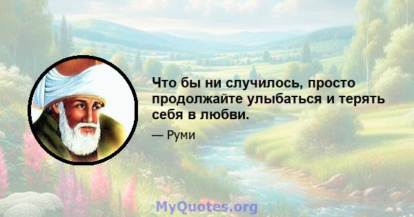 Что бы ни случилось, просто продолжайте улыбаться и терять себя в любви.