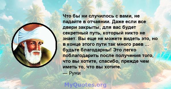 Что бы ни случилось с вами, не падайте в отчаянии. Даже если все двери закрыты, для вас будет секретный путь, который никто не знает. Вы еще не можете видеть это, но в конце этого пути так много раев ... будьте