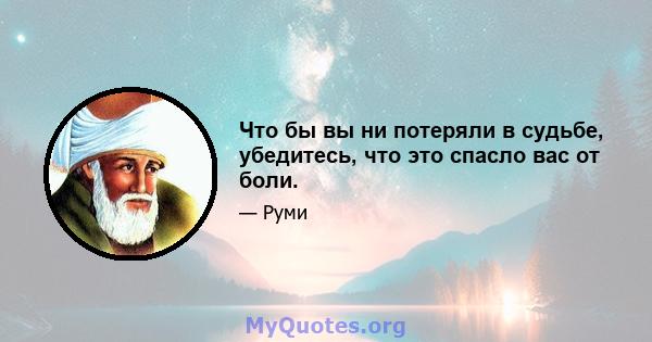 Что бы вы ни потеряли в судьбе, убедитесь, что это спасло вас от боли.