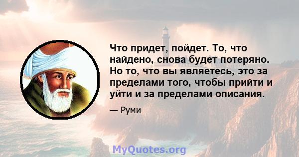 Что придет, пойдет. То, что найдено, снова будет потеряно. Но то, что вы являетесь, это за пределами того, чтобы прийти и уйти и за пределами описания.