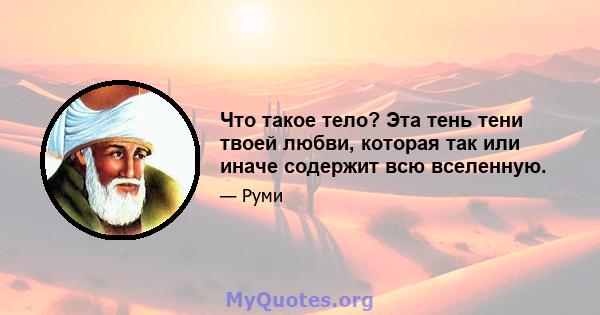 Что такое тело? Эта тень тени твоей любви, которая так или иначе содержит всю вселенную.