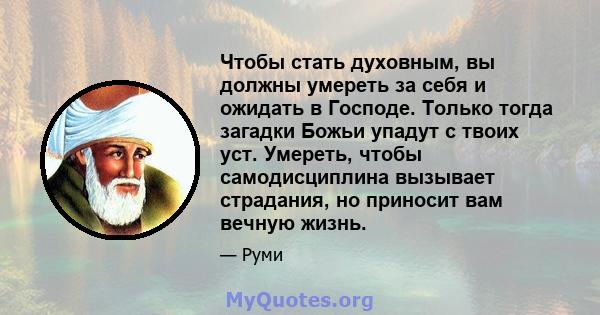 Чтобы стать духовным, вы должны умереть за себя и ожидать в Господе. Только тогда загадки Божьи упадут с твоих уст. Умереть, чтобы самодисциплина вызывает страдания, но приносит вам вечную жизнь.