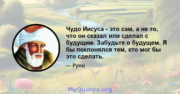 Чудо Иисуса - это сам, а не то, что он сказал или сделал с будущим. Забудьте о будущем. Я бы поклонялся тем, кто мог бы это сделать.