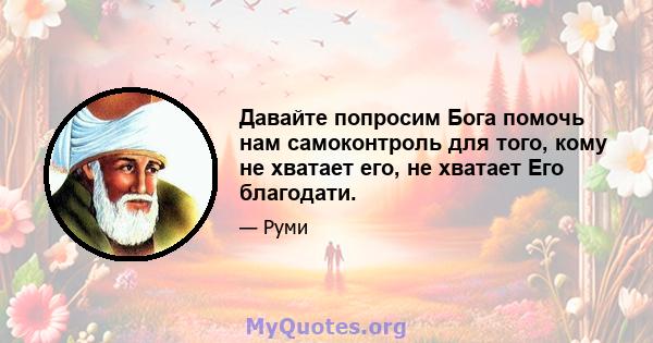 Давайте попросим Бога помочь нам самоконтроль для того, кому не хватает его, не хватает Его благодати.