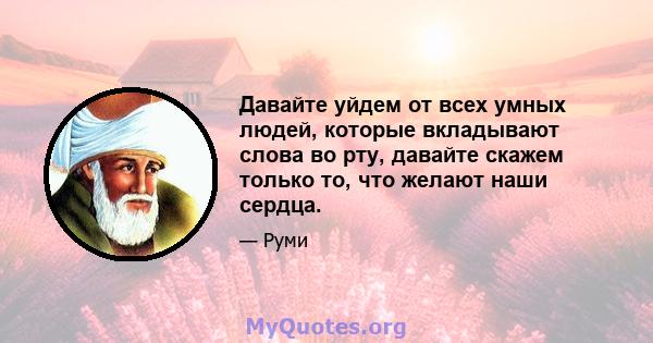 Давайте уйдем от всех умных людей, которые вкладывают слова во рту, давайте скажем только то, что желают наши сердца.