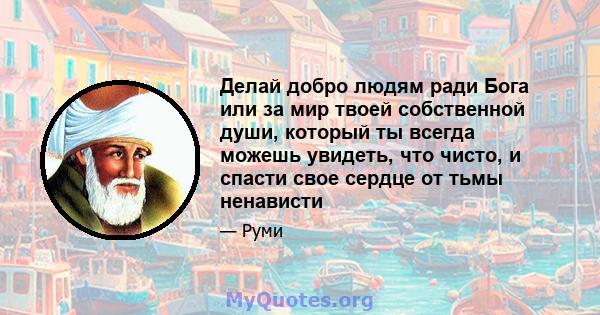 Делай добро людям ради Бога или за мир твоей собственной души, который ты всегда можешь увидеть, что чисто, и спасти свое сердце от тьмы ненависти