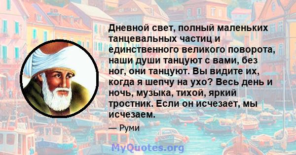 Дневной свет, полный маленьких танцевальных частиц и единственного великого поворота, наши души танцуют с вами, без ног, они танцуют. Вы видите их, когда я шепчу на ухо? Весь день и ночь, музыка, тихой, яркий тростник.