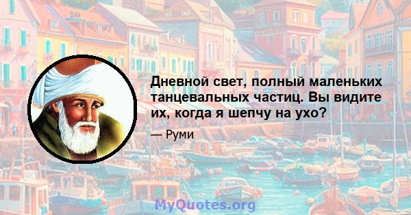 Дневной свет, полный маленьких танцевальных частиц. Вы видите их, когда я шепчу на ухо?