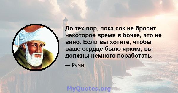 До тех пор, пока сок не бросит некоторое время в бочке, это не вино. Если вы хотите, чтобы ваше сердце было ярким, вы должны немного поработать.