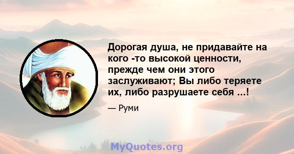 Дорогая душа, не придавайте на кого -то высокой ценности, прежде чем они этого заслуживают; Вы либо теряете их, либо разрушаете себя ...!