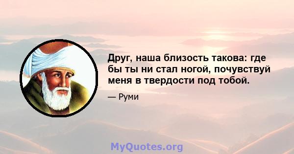 Друг, наша близость такова: где бы ты ни стал ногой, почувствуй меня в твердости под тобой.