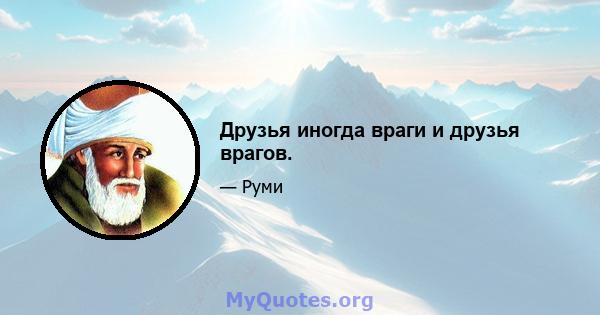 Друзья иногда враги и друзья врагов.