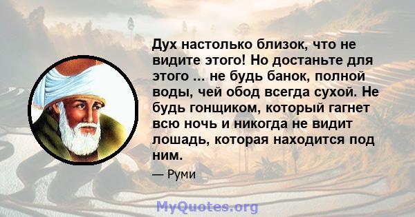 Дух настолько близок, что не видите этого! Но достаньте для этого ... не будь банок, полной воды, чей обод всегда сухой. Не будь гонщиком, который гагнет всю ночь и никогда не видит лошадь, которая находится под ним.