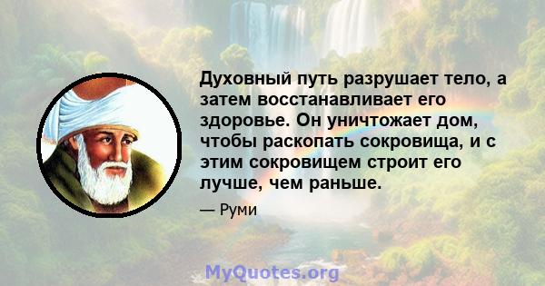 Духовный путь разрушает тело, а затем восстанавливает его здоровье. Он уничтожает дом, чтобы раскопать сокровища, и с этим сокровищем строит его лучше, чем раньше.