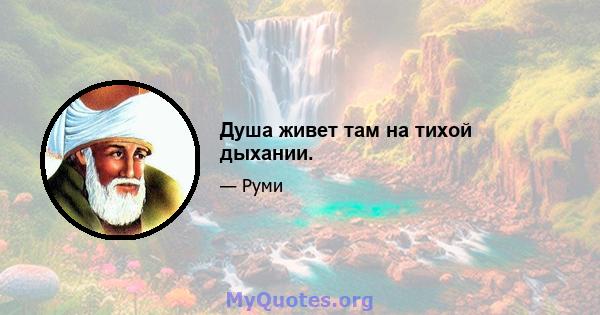 Душа живет там на тихой дыхании.