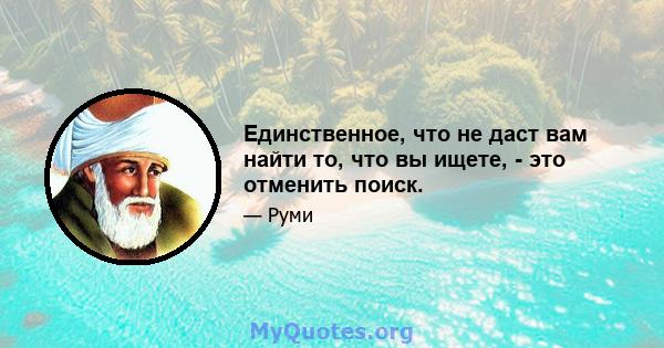 Единственное, что не даст вам найти то, что вы ищете, - это отменить поиск.