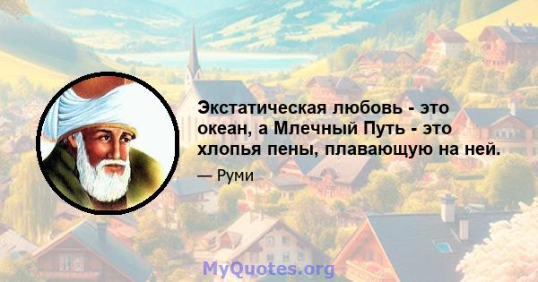 Экстатическая любовь - это океан, а Млечный Путь - это хлопья пены, плавающую на ней.