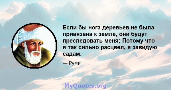 Если бы нога деревьев не была привязана к земле, они будут преследовать меня; Потому что я так сильно расцвел, я завидую садам.