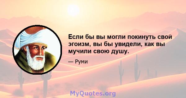 Если бы вы могли покинуть свой эгоизм, вы бы увидели, как вы мучили свою душу.