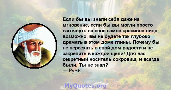 Если бы вы знали себя даже на мгновение, если бы вы могли просто взглянуть на свое самое красивое лицо, возможно, вы не будете так глубоко дремать в этом доме глины. Почему бы не переехать в свой дом радости и не