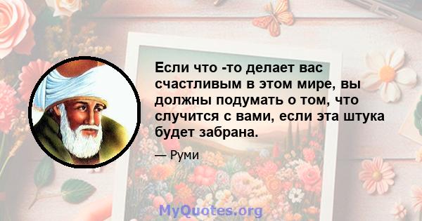 Если что -то делает вас счастливым в этом мире, вы должны подумать о том, что случится с вами, если эта штука будет забрана.